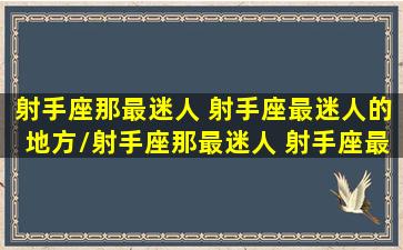 射手座那最迷人 射手座最迷人的地方/射手座那最迷人 射手座最迷人的地方-我的网站